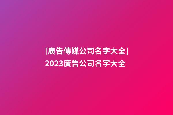[廣告傳媒公司名字大全]2023廣告公司名字大全-第1張-公司起名-玄機派